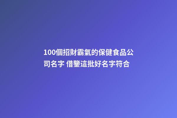 100個招財霸氣的保健食品公司名字 借鑒這批好名字符合-第1張-公司起名-玄機派
